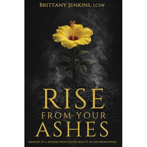Rise From Your Ashes: Memoir Of A Woman Who Found Beauty In Her Brokenness - Paperback