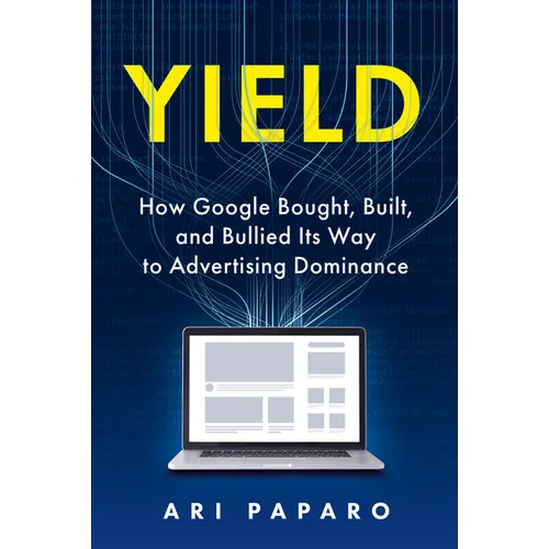 Yield: How Google Bought, Built, and Bullied Its Way to Advertising Dominance - Hardcover