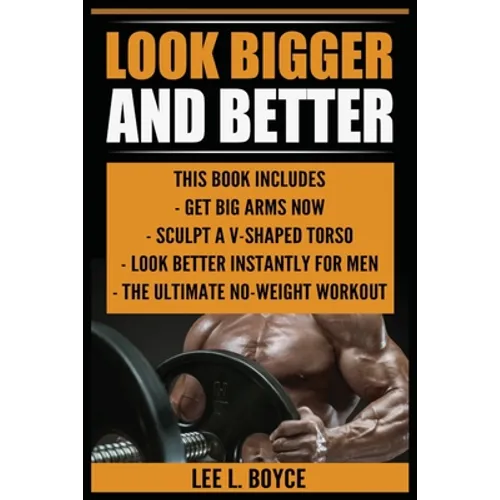 Look Bigger and Better: Get Big Arms Now, Sculpt A V-Shaped Torso, Look Better Instantly For Men, The Ultimate No-Weight Workout - Paperback
