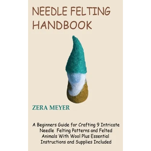 Needle Felting Handbook: A Beginners Guide for Crafting 9 Intricate Needle Felting Patterns and Felted Animals With Wool Plus Essential Instructions a - Hardcover