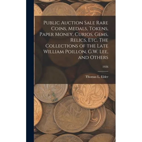Public Auction Sale Rare Coins, Medals, Tokens, Paper Money, Curios, Gems, Relics, Etc. The Collections of the Late William Poillon, G.W. Lee, and Oth - Hardcover