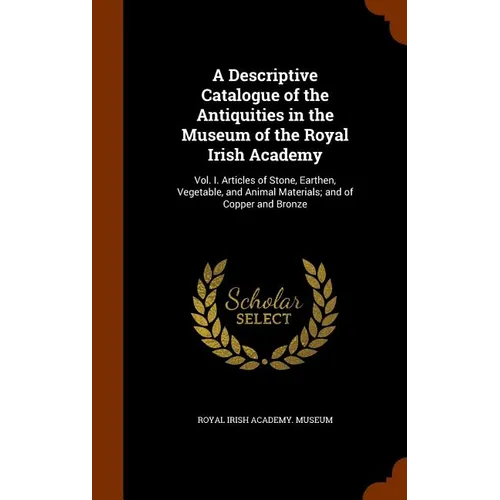 A Descriptive Catalogue of the Antiquities in the Museum of the Royal Irish Academy: Vol. I. Articles of Stone, Earthen, Vegetable, and Animal Materia - Hardcover