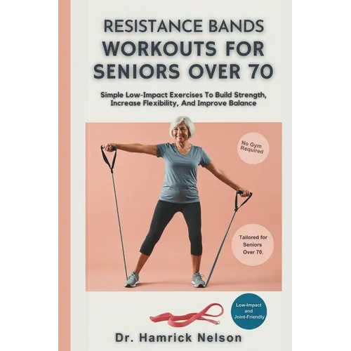 Resistance Bands Workouts For Seniors Over 70: Simple Low-Impact Exercises To Build Strength, Increase Flexibility, And Improve Balance - Paperback