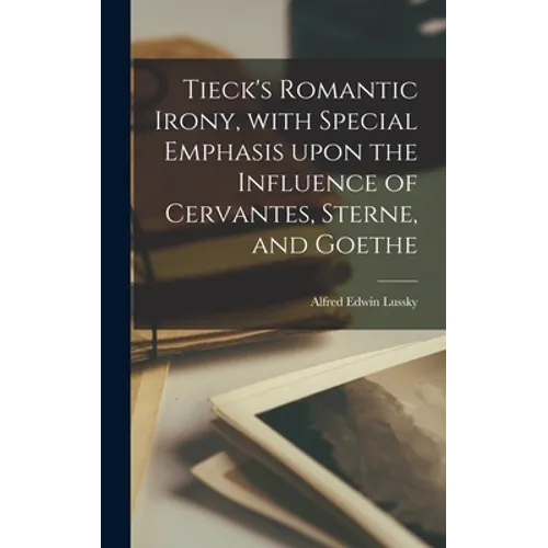 Tieck's Romantic Irony, With Special Emphasis Upon the Influence of Cervantes, Sterne, and Goethe - Hardcover