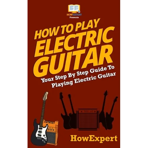 How To Play Electric Guitar: Your Step-By-Step Guide To Playing Electric Guitar - Paperback