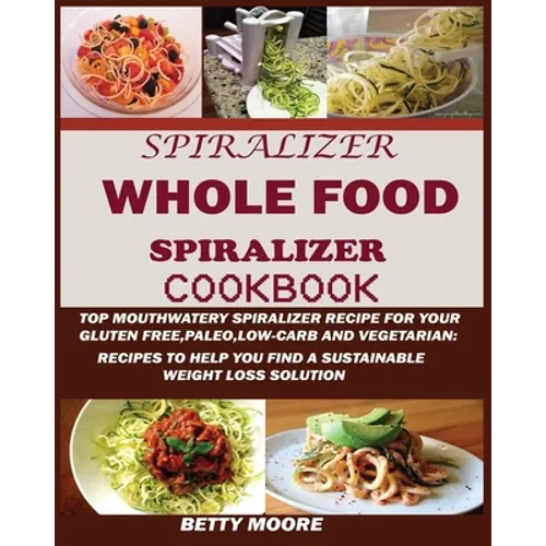 The Whole Food Spiralizer Cookbook: Top Mouth Watery Spiralizer Recipes for Your Gluten Free, Paleo, Low Carb and Vegetarian: Recipes to Help You Find - Paperback
