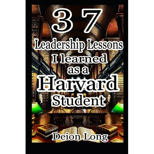 37 Leadership Lessons I learned as a Harvard Student: Masterclass in Business & Career Success, Keys to Charismatic Influence, and Secrets to World Do - Paperback