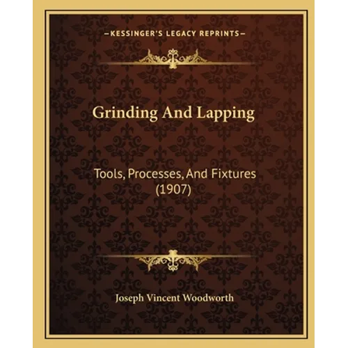 Grinding And Lapping: Tools, Processes, And Fixtures (1907)