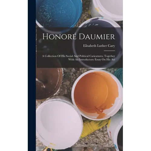 Honoré Daumier: A Collection Of His Social And Political Caricatures, Together With An Introductory Essay On His Art - Hardcover