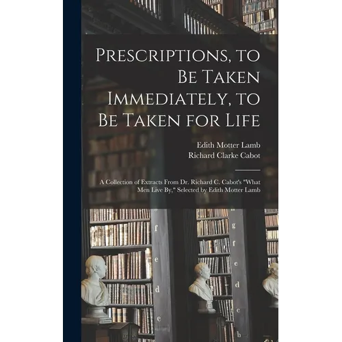 Prescriptions, to Be Taken Immediately, to Be Taken for Life: A Collection of Extracts From Dr. Richard C. Cabot's 