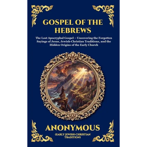 Gospel of the Hebrews: The Lost Apocryphal Gospel - Uncovering the Forgotten Sayings of Jesus, Jewish-Christian Traditions, and the Hidden Origins of - Hardcover