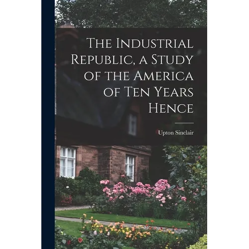 The Industrial Republic, a Study of the America of ten Years Hence - Paperback