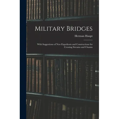 Military Bridges: With Suggestions of New Expedients and Constructions for Crossing Streams and Chasms - Paperback