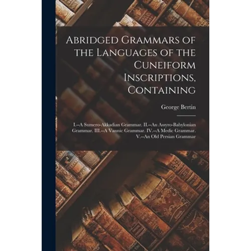 Abridged Grammars of the Languages of the Cuneiform Inscriptions, Containing: I.--A Sumero-Akkadian Grammar. II.--An Assyro-Babylonian Grammar. III.-- - Paperback