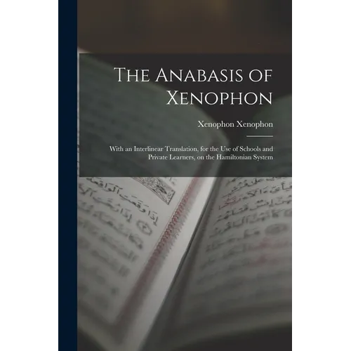 The Anabasis of Xenophon: With an Interlinear Translation, for the use of Schools and Private Learners, on the Hamiltonian System - Paperback