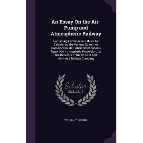 An Essay On the Air-Pump and Atmospheric Railway: Containing Formulae and Rules for Calculating the Various Quantities Contained in Mr. Robert Stephen - Hardcover