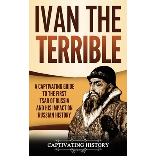 Ivan the Terrible: A Captivating Guide to the First Tsar of Russia and His Impact on Russian History - Hardcover
