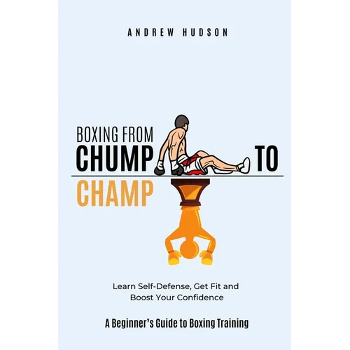Boxing From Chump to Champ: A Beginners Guide to Boxing Training. Learn Self-Defense, Get Fit and Boost Your Confidence - Paperback