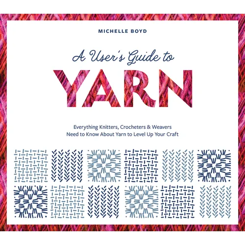 A User's Guide to Yarn: Everything Knitters, Crocheters & Weavers Need to Know about Yarn to Level Up Your Craft - Paperback