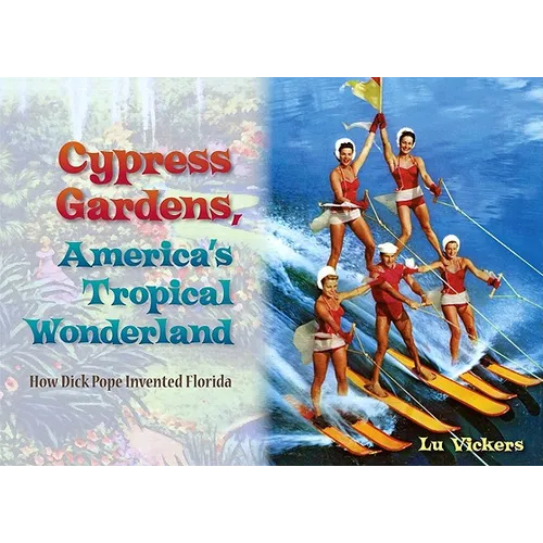 Cypress Gardens, America's Tropical Wonderland: How Dick Pope Invented Florida