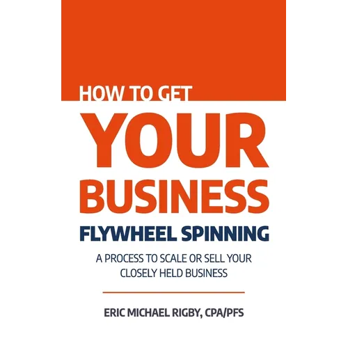 How to Get Your Business Flywheel Spinning: A Process to Scale or Sell Your Closely Held Business - Paperback