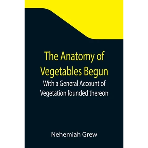 The Anatomy of Vegetables Begun; With a General Account of Vegetation founded thereon - Paperback
