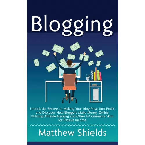 Blogging: Unlock the Secrets to Making Your Blog Posts into Profit and Discover How Bloggers Make Money Online Utilizing Affiliate Marketing and Other - Hardcover