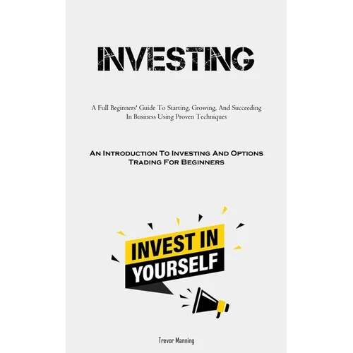 Investing: A Full Beginners' Guide To Starting, Growing, And Succeeding In Business Using Proven Techniques (An Introduction To I - Paperback