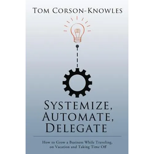 Systemize, Automate, Delegate: How to Grow a Business While Traveling, on Vacation and Taking Time Off - Paperback