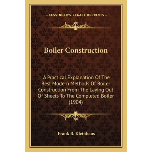 Boiler Construction: A Practical Explanation Of The Best Modern Methods Of Boiler Construction From The Laying Out Of Sheets To The Complet - Paperback