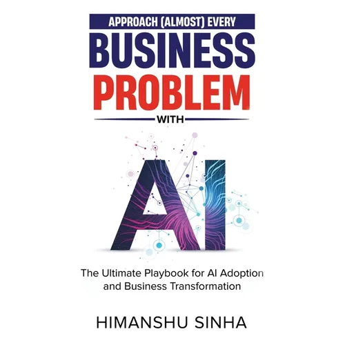 Approach (Almost) Every Business Problem with A.I., The Ultimate Playbook for AI Adoption and Business Transformation - Paperback