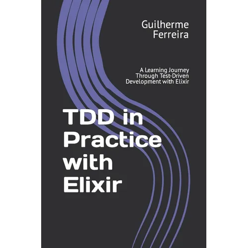 TDD in Practice with Elixir: A Learning Journey Through Test-Driven Development with Elixir - Paperback