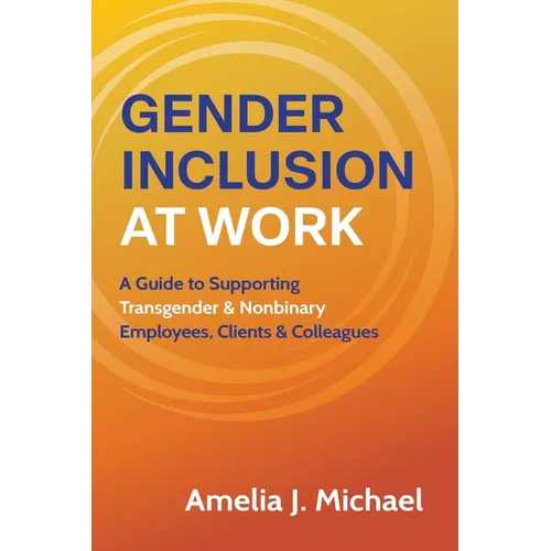 Gender Inclusion at Work: A Guide to Supporting Transgender & Nonbinary Employees, Clients & Colleagues