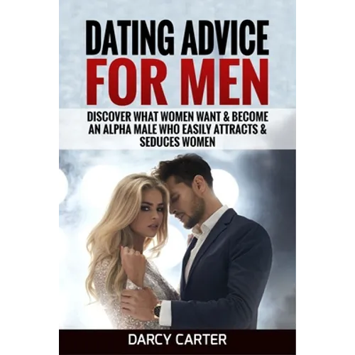 Dating Advice For Men: Discover What Women Want & Become An Alpha Male Who Easily Attracts & Seduces Women - Paperback