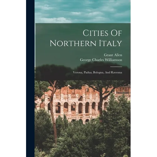 Cities Of Northern Italy: Verona, Padua, Bologna, And Ravenna - Paperback