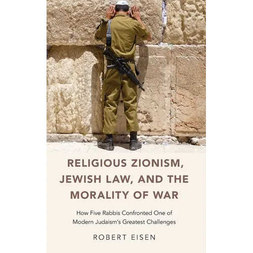 Religious Zionism, Jewish Law, and the Morality of War: How Five Rabbis Confronted One of Modern Judaism's Greatest Challenges - Hardcover