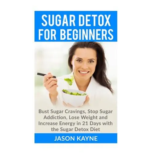 Sugar Detox For Beginners: How to Bust Sugar Cravings, Stop Sugar Addiction, Lose Weight and Increase Energy in 21 Days with the Sugar Detox Diet - Paperback