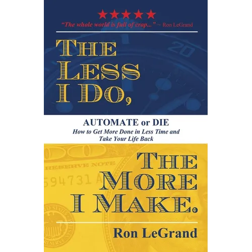 The Less I Do, the More I Make: Automate or Die: How to Get More Done in Less Time and Take Your Life Back - Paperback