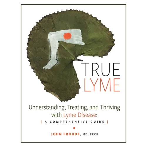 True Lyme: Understanding, Treating, and Thriving with Lyme Disease: A Comprehensive Guide - Hardcover