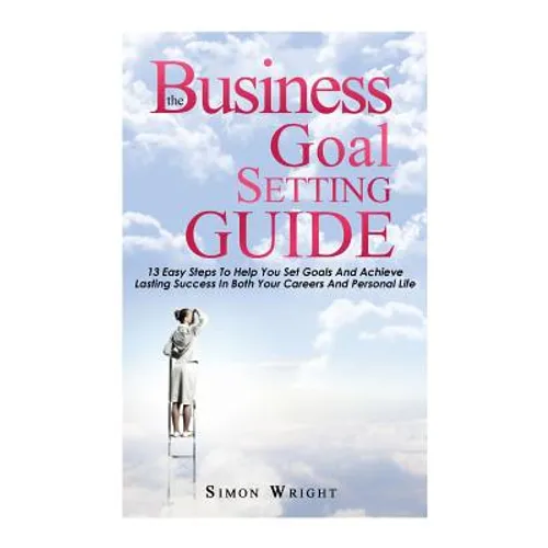 The Business Goal Setting Guide: 13 Easy Steps To Help You Set Goals And Achieve Lasting Success In Both Your Careers And Personal Life - Paperback