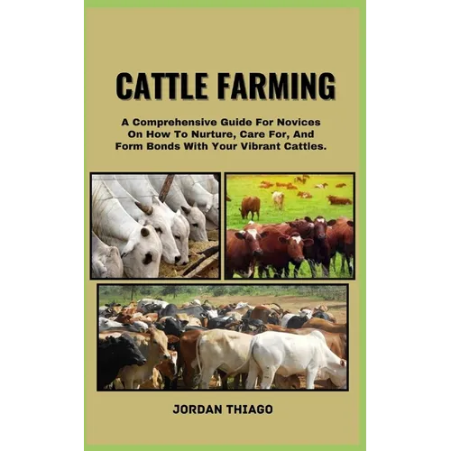 Cattle Farming: A Comprehensive Guide For Novices On How To Nurture, Care For, And Form Bonds With Your Vibrant Cattles - Paperback