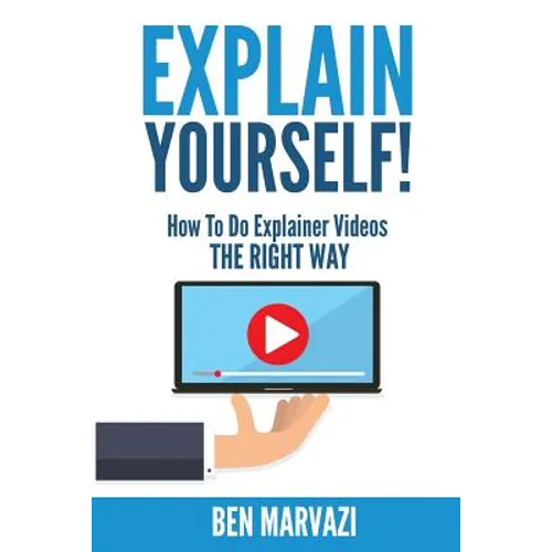 Explain Yourself!: How To Do Explainer Videos The Right Way - Paperback