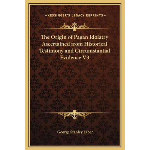 The Origin of Pagan Idolatry Ascertained from Historical Testimony and Circumstantial Evidence V3 - Hardcover