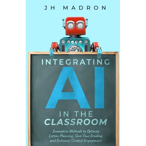 Integrating AI in the Classroom: Innovative Methods to Optimize Lesson Planning, Save Time Grading, and Enhance Student Engagement