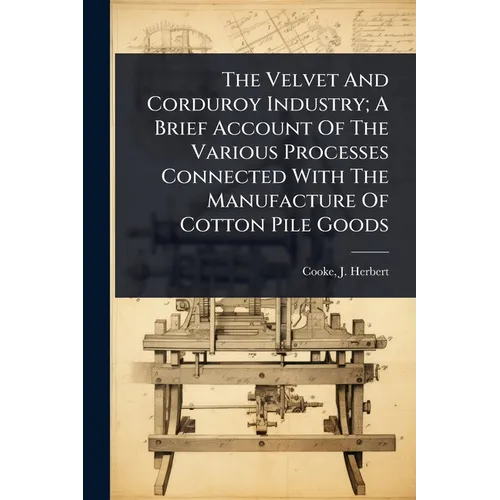 The Velvet And Corduroy Industry; A Brief Account Of The Various Processes Connected With The Manufacture Of Cotton Pile Goods - Paperback