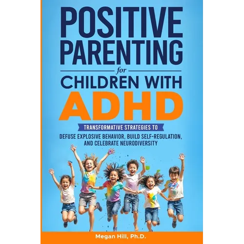 Positive Parenting for Children With ADHD: Transformative Strategies to Defuse Explosive Behavior, Build Self-Regulation, and Celebrate Neurodiversity - Paperback