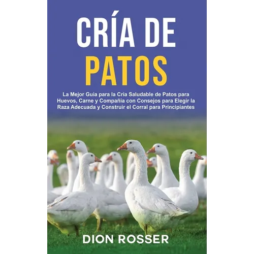 Cría de Patos: La Mejor Guía para la Cría Saludable de Patos para Huevos, Carne y Compañía con Consejos para Elegir la Raza Adecuada y Construir el Co - Hardcover