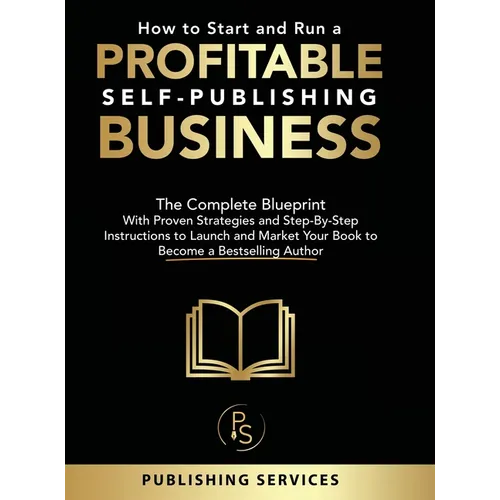 How to Start and Run a Profitable Self-Publishing Business: The Complete Blueprint With Proven Strategies and Step-By-Step Instructions to Launch and