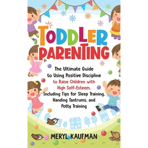 Toddler Parenting: The Ultimate Guide to Using Positive Discipline to Raise Children with High Self-Esteem, Including Tips for Sleep Training, Handing - Hardcover