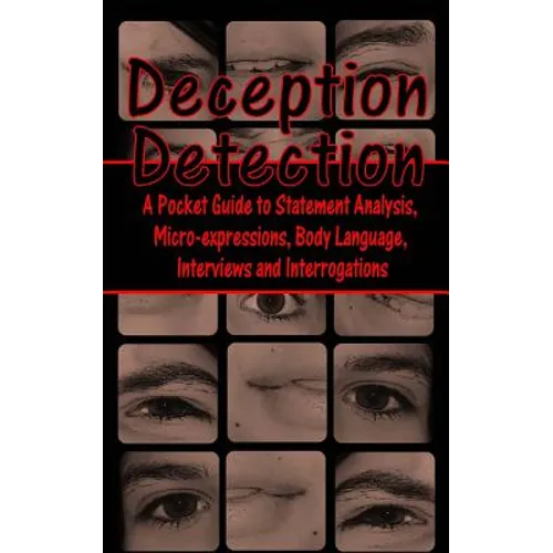 Deception Detection: A Pocket Guide to Statement Analysis, Micro-Expressions, Body Language, Interviews and Interrogations